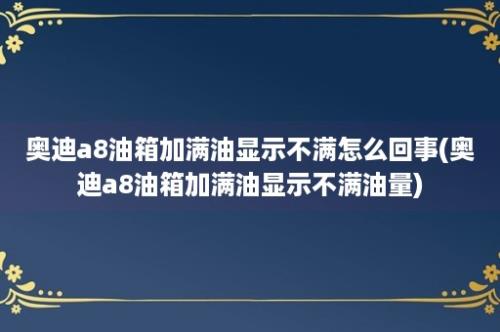 奥迪a8油箱加满油显示不满怎么回事(奥迪a8油箱加满油显示不满油量)