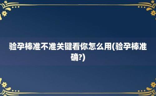 验孕棒准不准关键看你怎么用(验孕棒准确?)