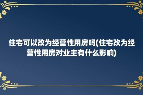 住宅可以改为经营性用房吗(住宅改为经营性用房对业主有什么影响)