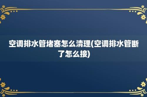 空调排水管堵塞怎么清理(空调排水管断了怎么接)