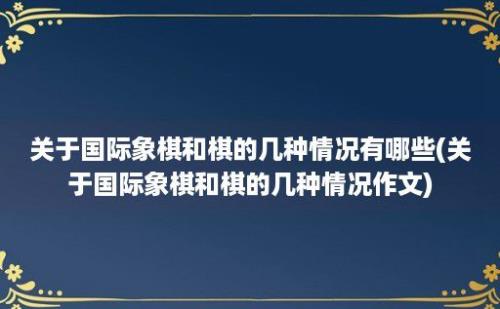 关于国际象棋和棋的几种情况有哪些(关于国际象棋和棋的几种情况作文)