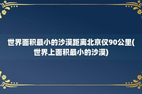 世界面积最小的沙漠距离北京仅90公里(世界上面积最小的沙漠)