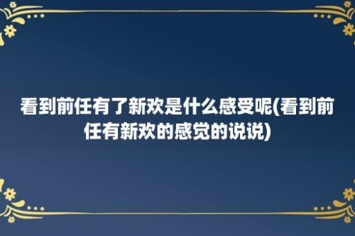 看到前任有了新欢是什么感受呢(看到前任有新欢的感觉的说说)