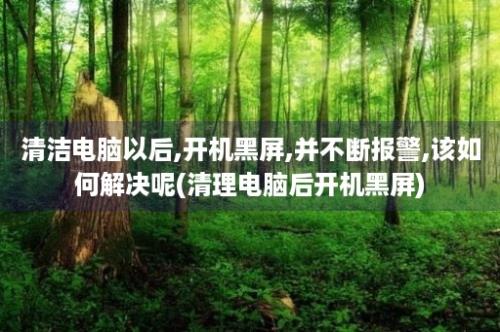 清洁电脑以后,开机黑屏,并不断报警,该如何解决呢(清理电脑后开机黑屏)