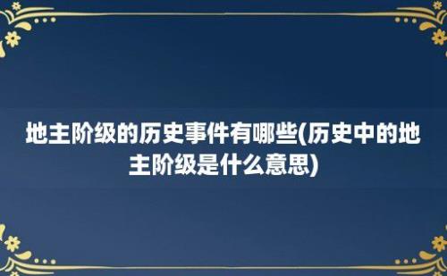 地主阶级的历史事件有哪些(历史中的地主阶级是什么意思)