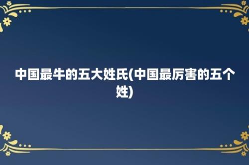 中国最牛的五大姓氏(中国最厉害的五个姓)