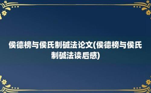 侯德榜与侯氏制碱法论文(侯德榜与侯氏制碱法读后感)