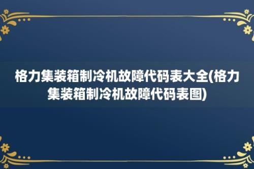 格力集装箱制冷机故障代码表大全(格力集装箱制冷机故障代码表图)