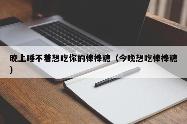 晚上睡不着想吃你的棒棒糖（今晚想吃棒棒糖）