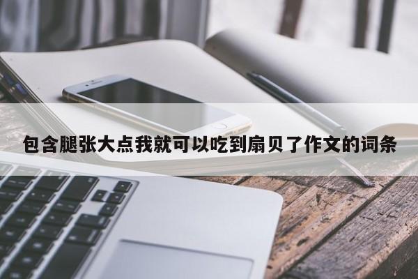 包含腿张大点我就可以吃到扇贝了作文的词条