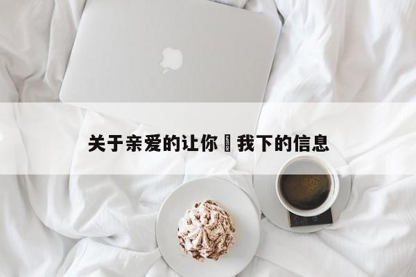 关于亲爱的让你㖭我下的信息