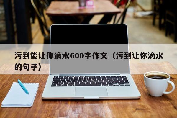 污到能让你滴水600字作文（污到让你滴水的句子）