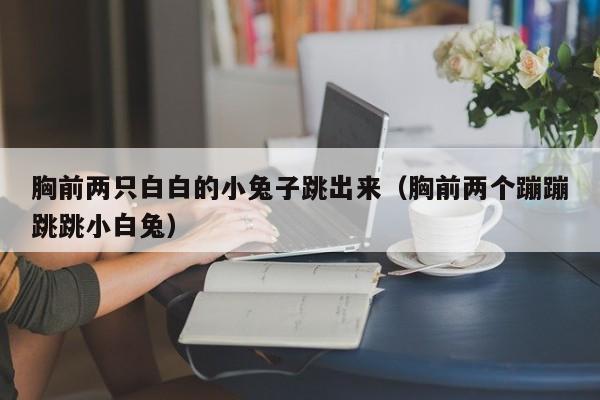 胸前两只白白的小兔子跳出来（胸前两个蹦蹦跳跳小白兔）