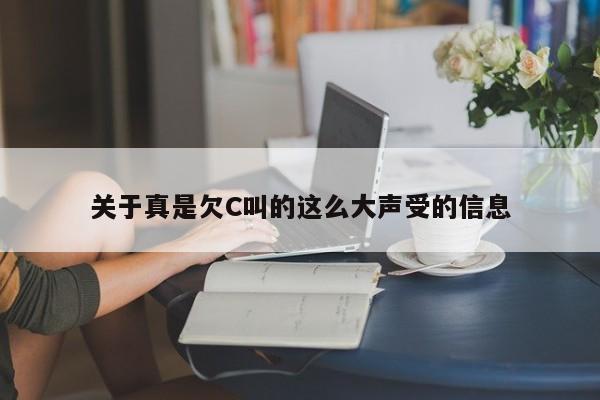 关于真是欠C叫的这么大声受的信息