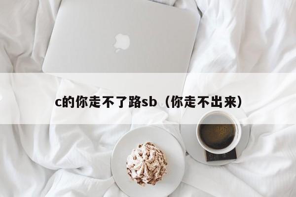 c的你走不了路sb（你走不出来）