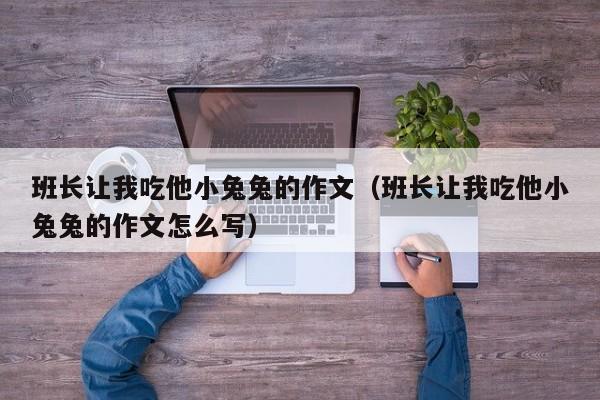 班长让我吃他小兔兔的作文（班长让我吃他小兔兔的作文怎么写）