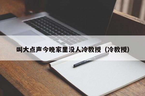 叫大点声今晚家里没人冷教授（冷教授）