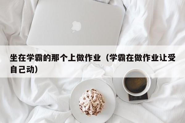 坐在学霸的那个上做作业（学霸在做作业让受自己动）