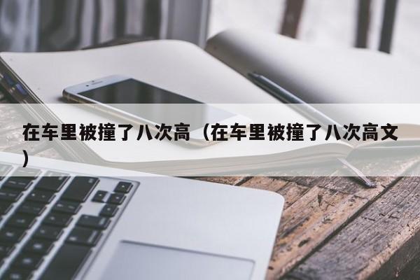 在车里被撞了八次高（在车里被撞了八次高文）