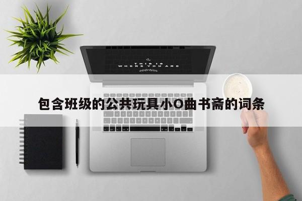 包含班级的公共玩具小O曲书斋的词条