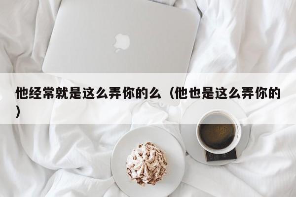 他经常就是这么弄你的么（他也是这么弄你的）