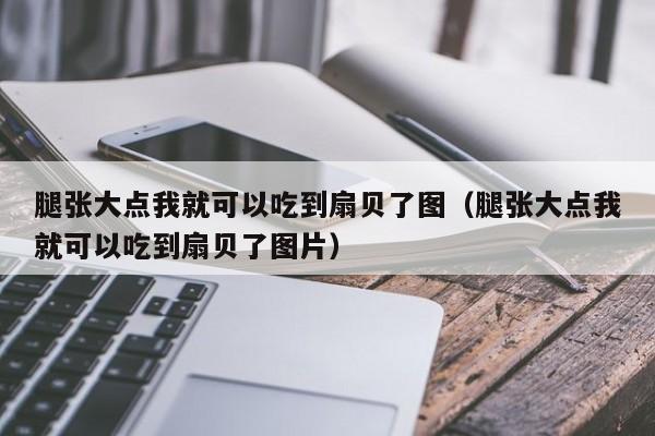 腿张大点我就可以吃到扇贝了图（腿张大点我就可以吃到扇贝了图片）