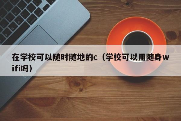 在学校可以随时随地的c（学校可以用随身wifi吗）