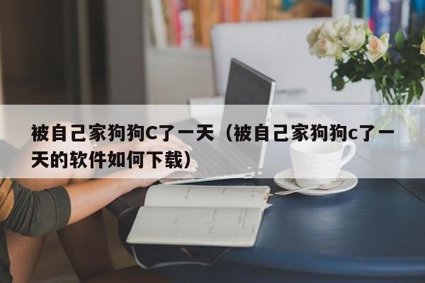 被自己家狗狗C了一天（被自己家狗狗c了一天的软件如何下载）