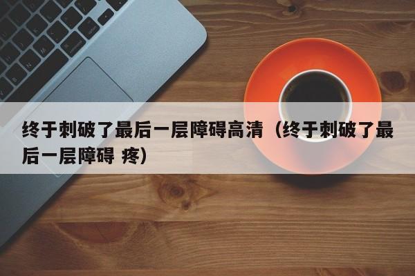 终于刺破了最后一层障碍高清（终于刺破了最后一层障碍 疼）