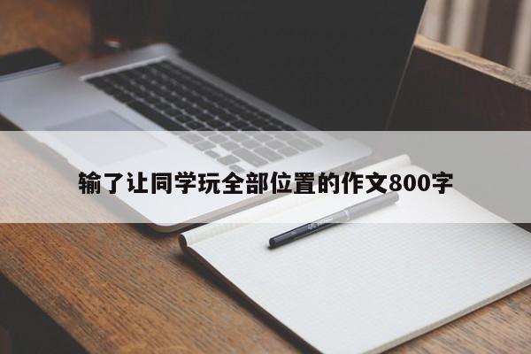 输了让同学玩全部位置的作文800字