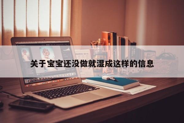 关于宝宝还没做就湿成这样的信息