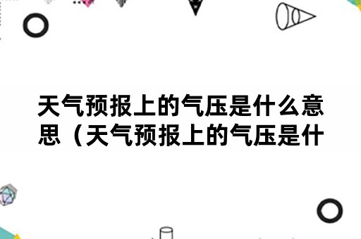 天气预报上的气压是什么意思（天气预报上的气压是什么意思呢）