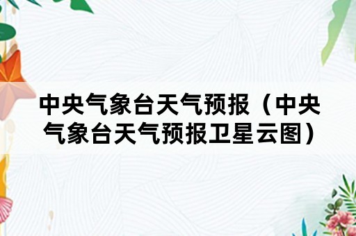 中央气象台天气预报（中央气象台天气预报卫星云图）