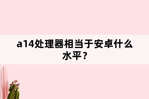 a14处理器相当于安卓什么水平？