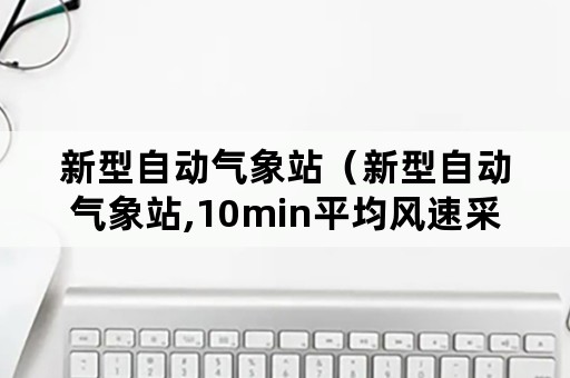 新型自动气象站（新型自动气象站,10min平均风速采用的采样算法是 ）