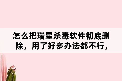 怎么把瑞星杀毒软件彻底删除，用了好多办法都不行，求助？