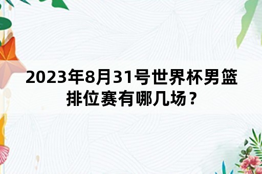 2023年8月31号世界杯男篮排位赛有哪几场？