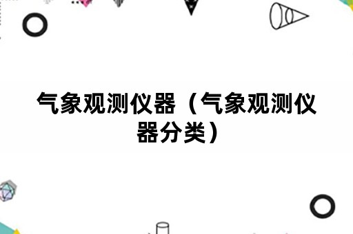 气象观测仪器（气象观测仪器分类）
