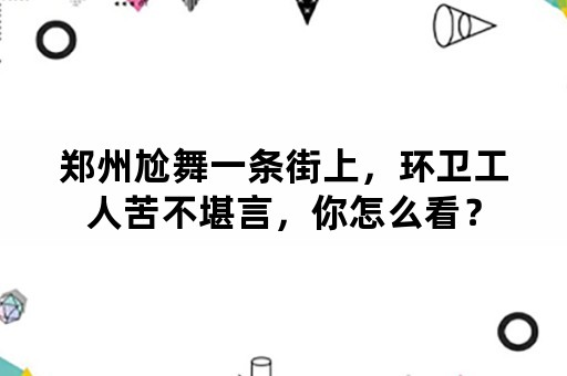 郑州尬舞一条街上，环卫工人苦不堪言，你怎么看？