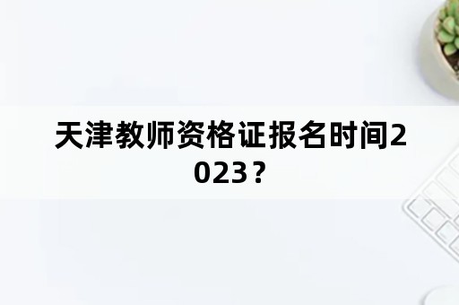 天津教师资格证报名时间2023？