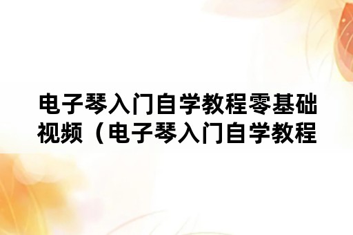 电子琴入门自学教程零基础视频（电子琴入门自学教程零基础视频下载）