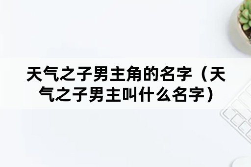 天气之子男主角的名字（天气之子男主叫什么名字）