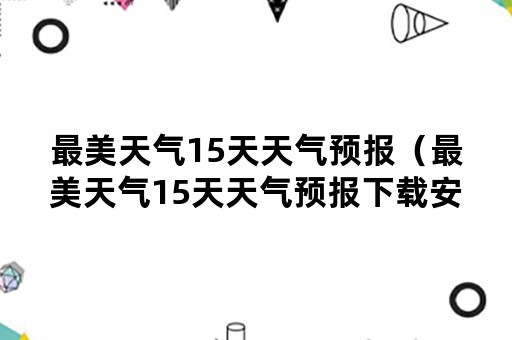 最美天气15天天气预报（最美天气15天天气预报下载安装2015）
