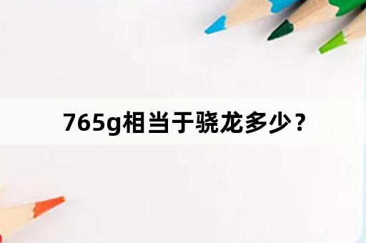 765g相当于骁龙多少？