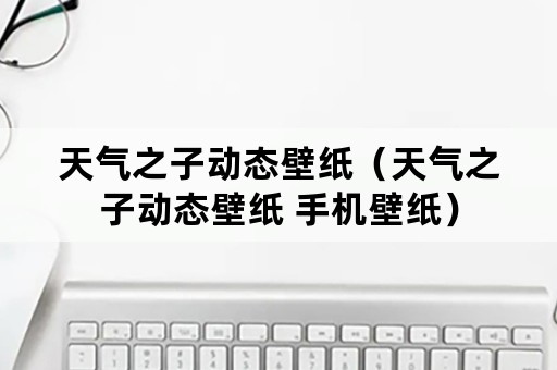 天气之子动态壁纸（天气之子动态壁纸 手机壁纸）