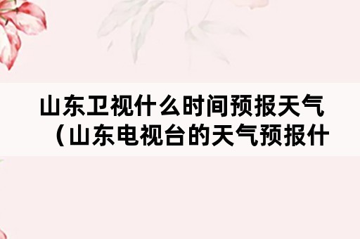 山东卫视什么时间预报天气（山东电视台的天气预报什么时候播）