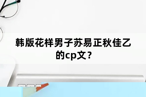 韩版花样男子苏易正秋佳乙的cp文？