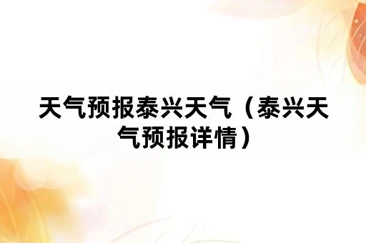 天气预报泰兴天气（泰兴天气预报详情）
