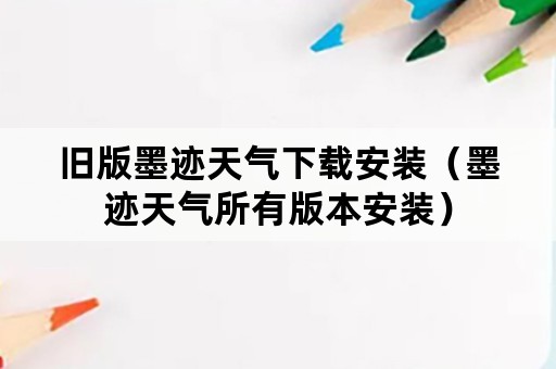 旧版墨迹天气下载安装（墨迹天气所有版本安装）
