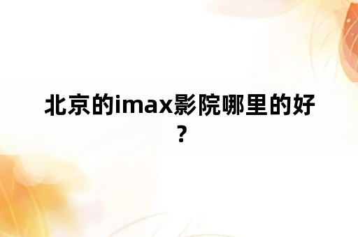 北京的imax影院哪里的好？